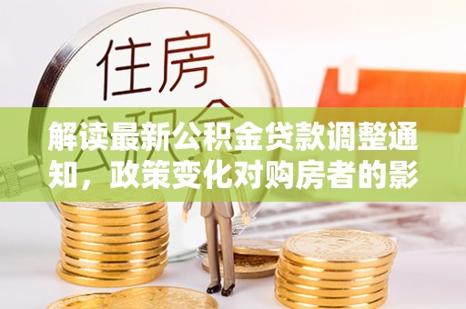 泰武解读最新公积金贷款调整通知，政策变化对购房者的影响与应对策略