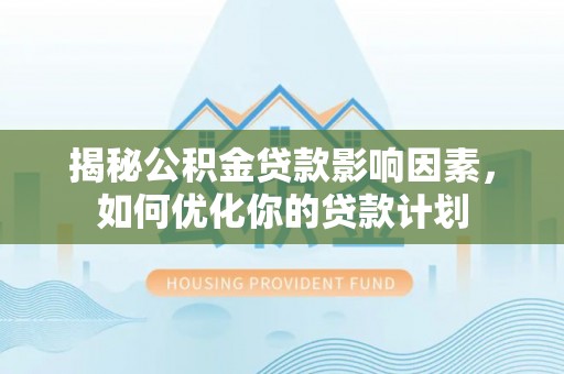 泰武揭秘公积金贷款影响因素，如何优化你的贷款计划