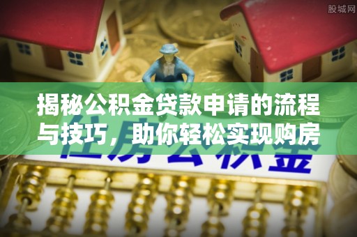 泰武揭秘公积金贷款申请的流程与技巧，助你轻松实现购房梦
