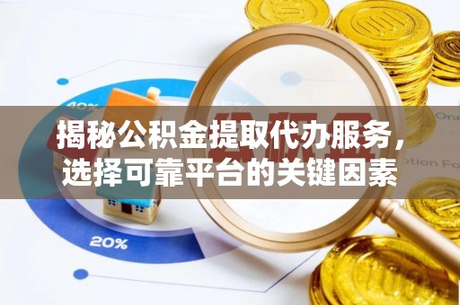 泰武揭秘公积金提取代办服务，选择可靠平台的关键因素