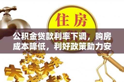 泰武公积金贷款利率下调，购房成本降低，利好政策助力安居梦想