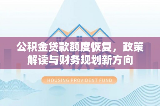 泰武公积金贷款额度恢复，政策解读与财务规划新方向