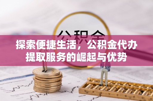 泰武探索便捷生活，公积金代办提取服务的崛起与优势