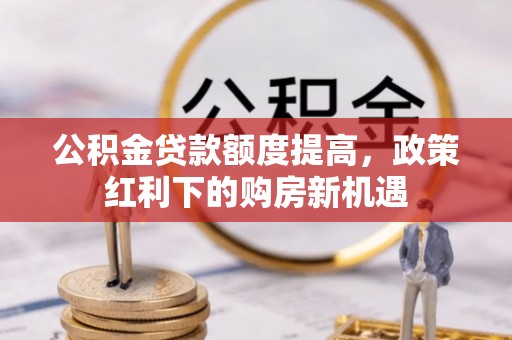 泰武公积金贷款额度提高，政策红利下的购房新机遇