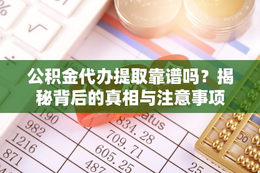 泰武公积金代办提取靠谱吗？揭秘背后的真相与注意事项