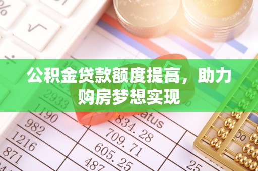 泰武公积金贷款额度提高，助力购房梦想实现