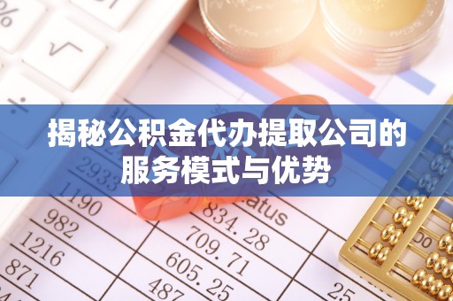 泰武揭秘公积金代办提取公司的服务模式与优势