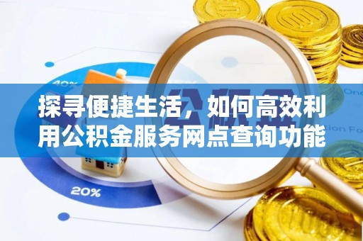 泰武探寻便捷生活，如何高效利用公积金服务网点查询功能