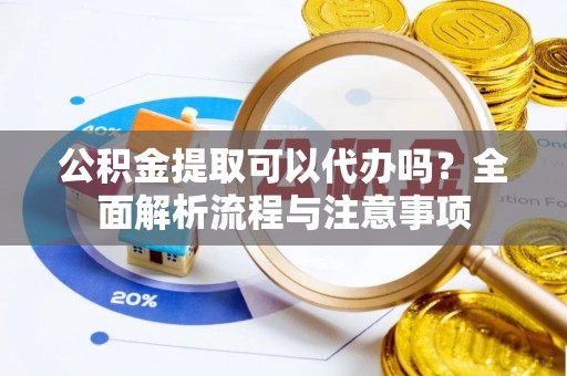 泰武公积金提取可以代办吗？全面解析流程与注意事项