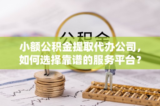 泰武小额公积金提取代办公司，如何选择靠谱的服务平台？