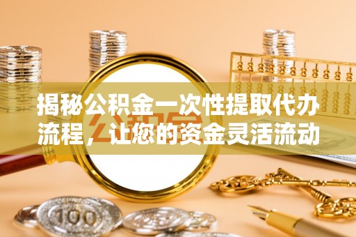 泰武揭秘公积金一次性提取代办流程，让您的资金灵活流动