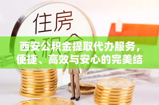 泰武西安公积金提取代办服务，便捷、高效与安心的完美结合