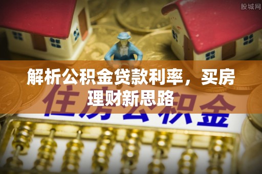 泰武解析公积金贷款利率，买房理财新思路