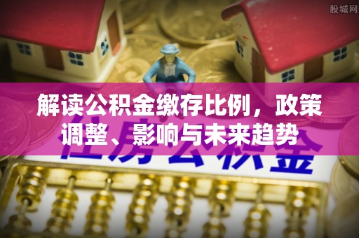 泰武解读公积金缴存比例，政策调整、影响与未来趋势
