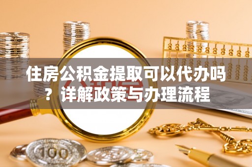 泰武住房公积金提取可以代办吗？详解政策与办理流程
