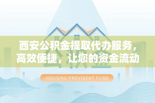 泰武西安公积金提取代办服务，高效便捷，让您的资金流动更灵活