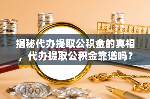 泰武揭秘代办提取公积金的真相，代办提取公积金靠谱吗？