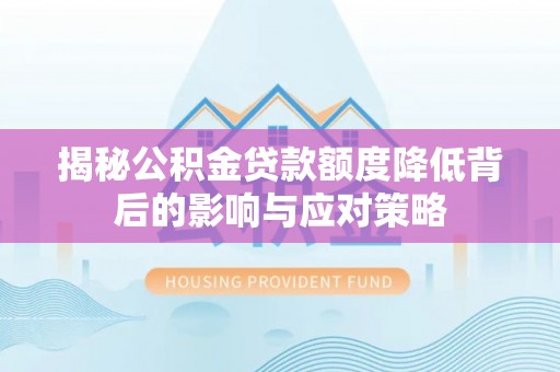 泰武揭秘公积金贷款额度降低背后的影响与应对策略