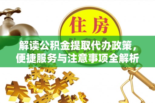 泰武解读公积金提取代办政策，便捷服务与注意事项全解析