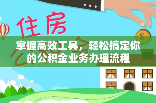 泰武掌握高效工具，轻松搞定你的公积金业务办理流程