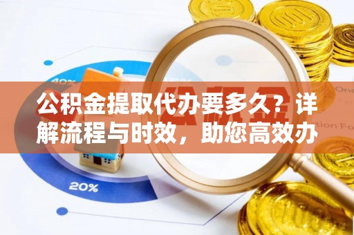 泰武公积金提取代办要多久？详解流程与时效，助您高效办理