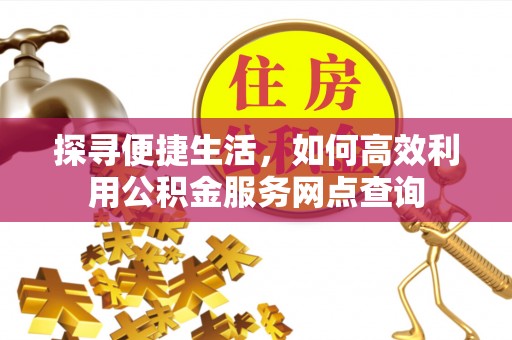 泰武探寻便捷生活，如何高效利用公积金服务网点查询