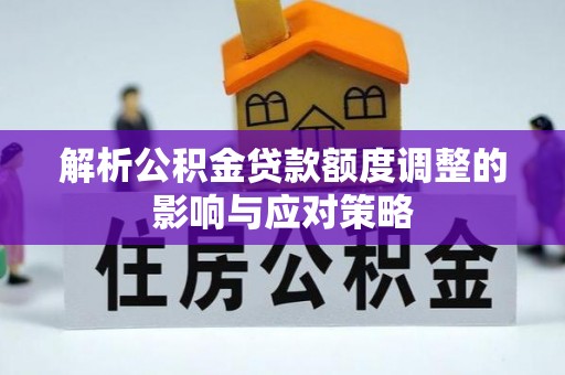 泰武解析公积金贷款额度调整的影响与应对策略