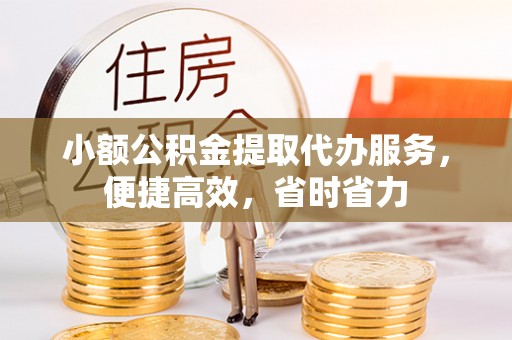 泰武小额公积金提取代办服务，便捷高效，省时省力