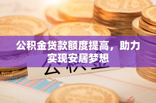 泰武公积金贷款额度提高，助力实现安居梦想