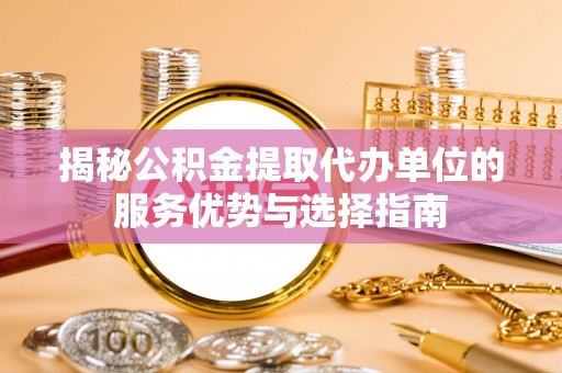 泰武揭秘公积金提取代办单位的服务优势与选择指南