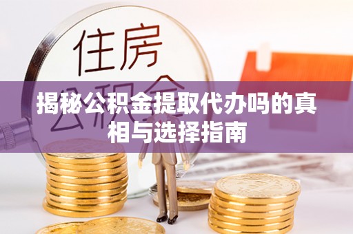泰武揭秘公积金提取代办吗的真相与选择指南