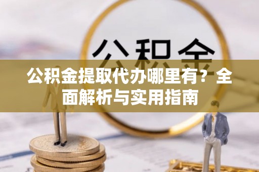 泰武公积金提取代办哪里有？全面解析与实用指南