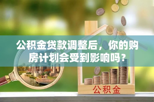 泰武公积金贷款调整后，你的购房计划会受到影响吗？