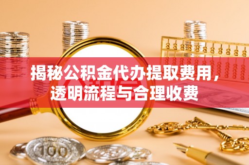 泰武揭秘公积金代办提取费用，透明流程与合理收费