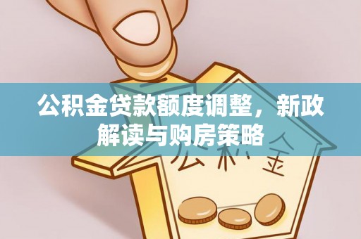 泰武公积金贷款额度调整，新政解读与购房策略