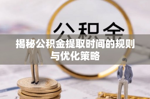泰武揭秘公积金提取时间的规则与优化策略