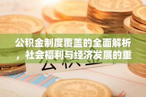 泰武公积金制度覆盖的全面解析，社会福利与经济发展的重要纽带