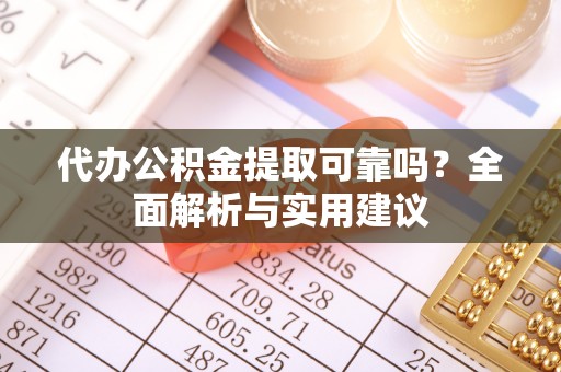 泰武代办公积金提取可靠吗？全面解析与实用建议