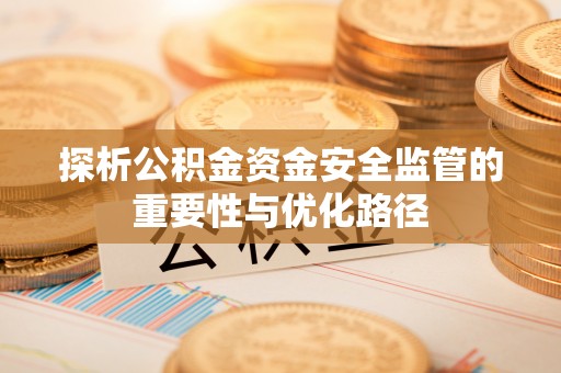 泰武探析公积金资金安全监管的重要性与优化路径