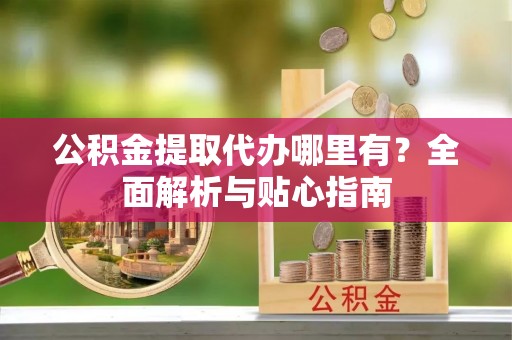 泰武公积金提取代办哪里有？全面解析与贴心指南