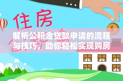 泰武解析公积金贷款申请的流程与技巧，助你轻松实现购房梦想