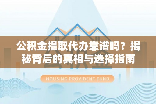 泰武公积金提取代办靠谱吗？揭秘背后的真相与选择指南