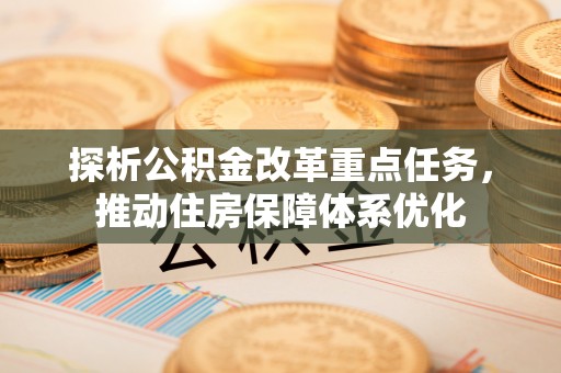 泰武探析公积金改革重点任务，推动住房保障体系优化