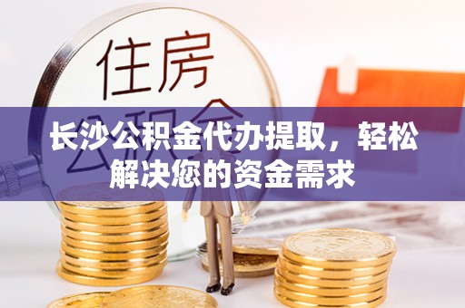 泰武长沙公积金代办提取，轻松解决您的资金需求