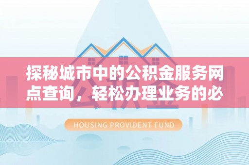 泰武探秘城市中的公积金服务网点查询，轻松办理业务的必备指南