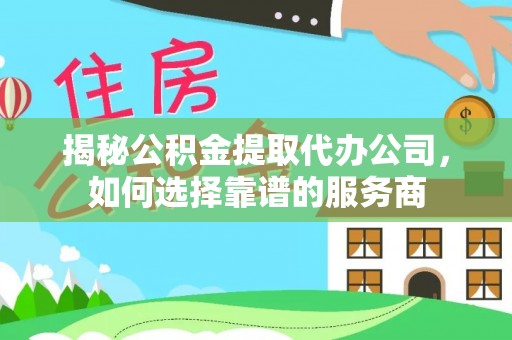 泰武揭秘公积金提取代办公司，如何选择靠谱的服务商