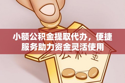 泰武小额公积金提取代办，便捷服务助力资金灵活使用