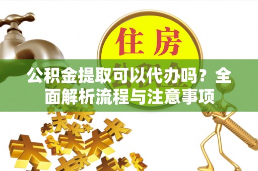 泰武公积金提取可以代办吗？全面解析流程与注意事项