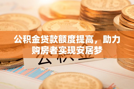 泰武公积金贷款额度提高，助力购房者实现安居梦