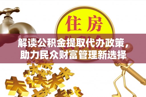 泰武解读公积金提取代办政策，助力民众财富管理新选择